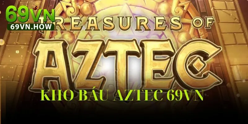 Kho Báu Aztec 69vn: Hành Trình Khám Phá Cùng Vua Aztec
