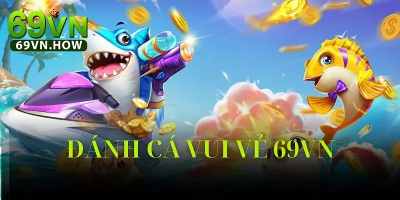 Đánh Cá Vui Vẻ 69vn: Game Bắn Cá Arcade Đỉnh Cao